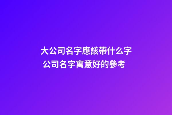 大公司名字應該帶什么字 公司名字寓意好的參考